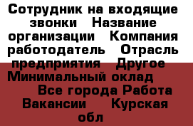 Сотрудник на входящие звонки › Название организации ­ Компания-работодатель › Отрасль предприятия ­ Другое › Минимальный оклад ­ 12 000 - Все города Работа » Вакансии   . Курская обл.